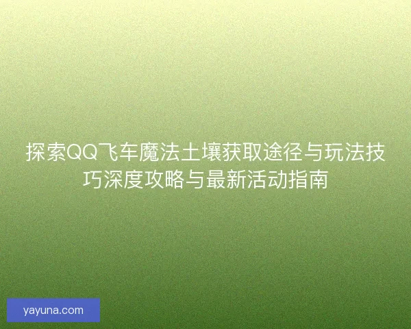 探索QQ飞车魔法土壤获取途径与玩法技巧深度攻略与最新活动指南