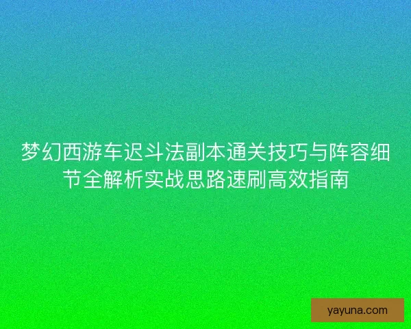 梦幻西游车迟斗法副本通关技巧与阵容细节全解析实战思路速刷高效指南