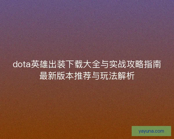 dota英雄出装下载大全与实战攻略指南最新版本推荐与玩法解析