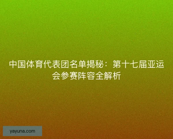 中国体育代表团名单揭秘：第十七届亚运会参赛阵容全解析
