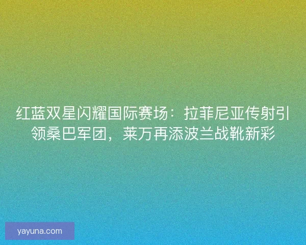红蓝双星闪耀国际赛场：拉菲尼亚传射引领桑巴军团，莱万再添波兰战靴新彩