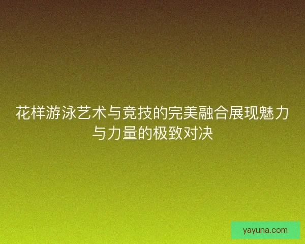 花样游泳艺术与竞技的完美融合展现魅力与力量的极致对决