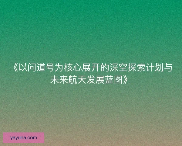 《以问道号为核心展开的深空探索计划与未来航天发展蓝图》
