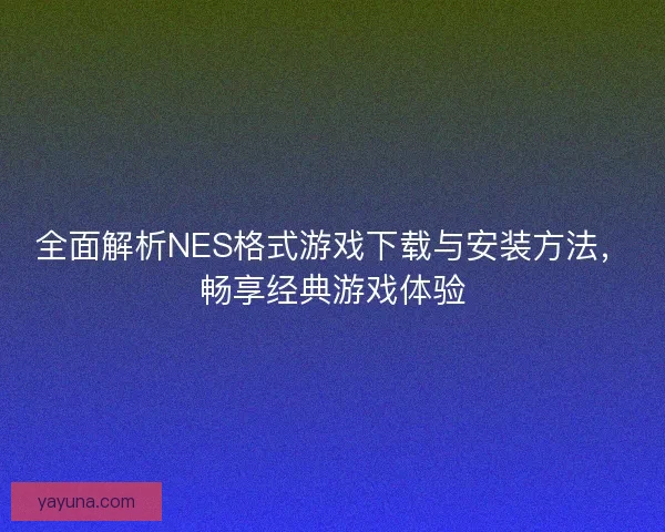 全面解析NES格式游戏下载与安装方法，畅享经典游戏体验