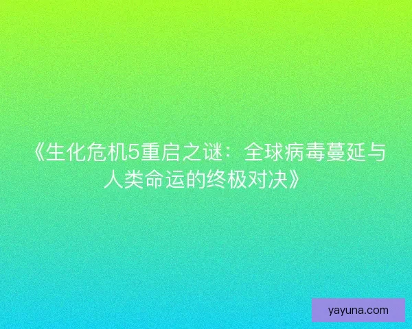 《生化危机5重启之谜：全球病毒蔓延与人类命运的终极对决》